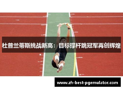 杜普兰蒂斯挑战新高：目标撑杆跳冠军再创辉煌