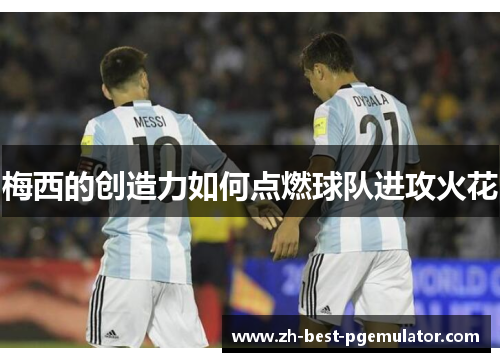 梅西的创造力如何点燃球队进攻火花