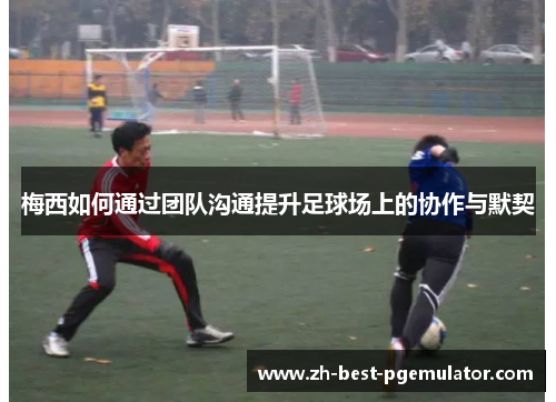 梅西如何通过团队沟通提升足球场上的协作与默契