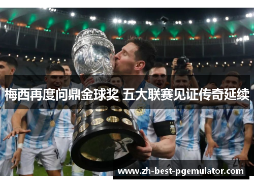 梅西再度问鼎金球奖 五大联赛见证传奇延续 梅西再度问鼎金球奖 五大联赛见证传奇延续