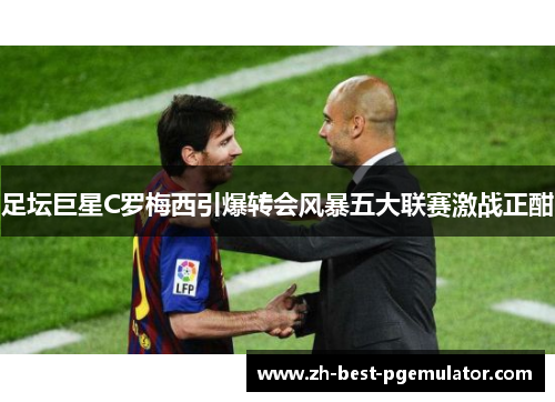 足坛巨星C罗梅西引爆转会风暴五大联赛激战正酣