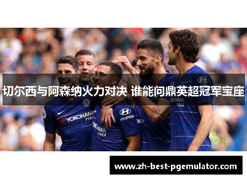 切尔西与阿森纳火力对决 谁能问鼎英超冠军宝座