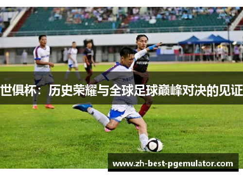 世俱杯：历史荣耀与全球足球巅峰对决的见证