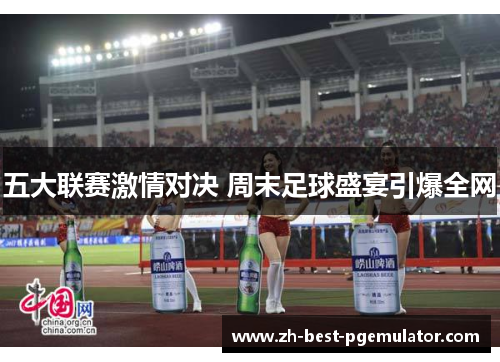 五大联赛激情对决 周末足球盛宴引爆全网 五大联赛激情对决 周末足球盛宴引爆全网